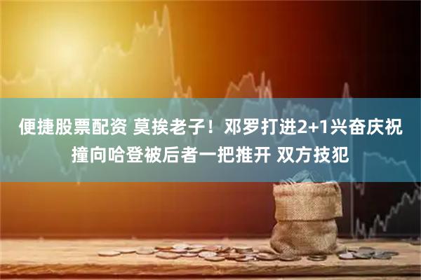 便捷股票配资 莫挨老子！邓罗打进2+1兴奋庆祝撞向哈登被后者一把推开 双方技犯