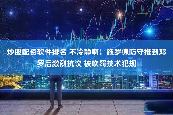 炒股配资软件排名 不冷静啊！施罗德防守推到邓罗后激烈抗议 被吹罚技术犯规