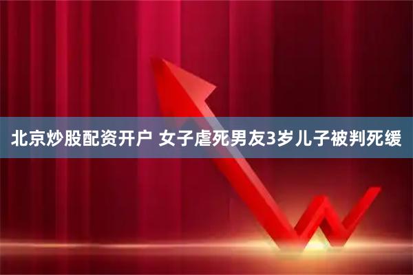 北京炒股配资开户 女子虐死男友3岁儿子被判死缓