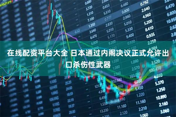 在线配资平台大全 日本通过内阁决议正式允许出口杀伤性武器