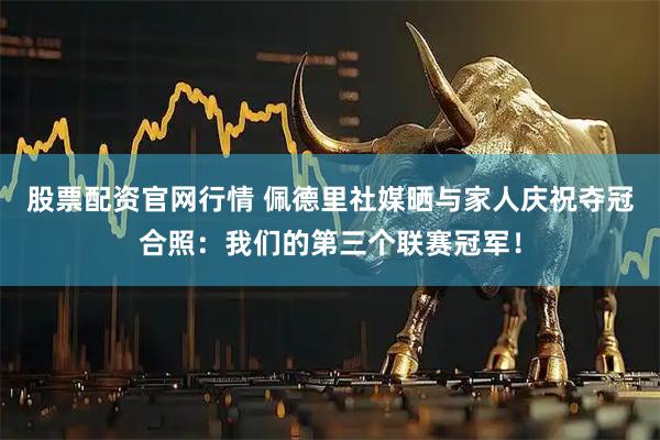 股票配资官网行情 佩德里社媒晒与家人庆祝夺冠合照：我们的第三个联赛冠军！