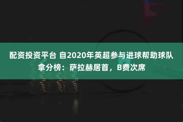 配资投资平台 自2020年英超参与进球帮助球队拿分榜：萨拉赫居首，B费次席