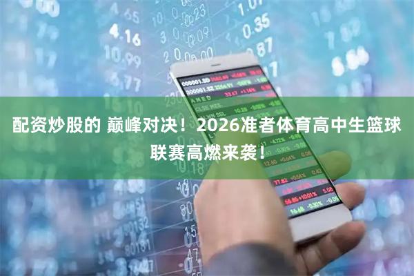 配资炒股的 巅峰对决！2026准者体育高中生篮球联赛高燃来袭！