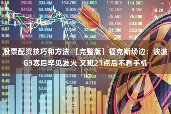 股票配资技巧和方法 【完整版】福克斯场边：波波G3赛后罕见发火 文班21点后不看手机