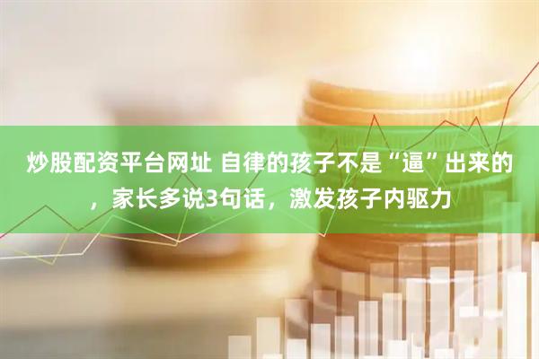 炒股配资平台网址 自律的孩子不是“逼”出来的，家长多说3句话，激发孩子内驱力