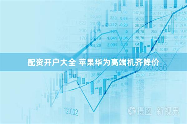 配资开户大全 苹果华为高端机齐降价
