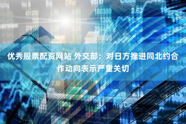 优秀股票配资网站 外交部：对日方推进同北约合作动向表示严重关切