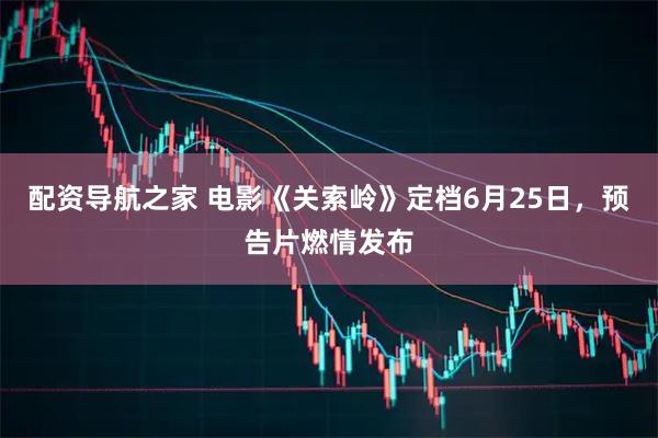 配资导航之家 电影《关索岭》定档6月25日，预告片燃情发布