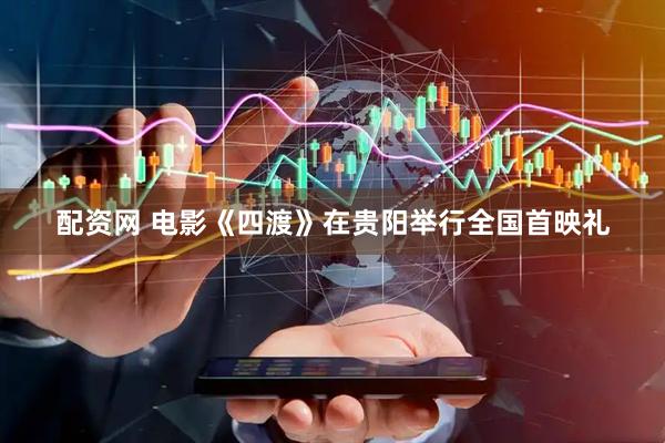 配资网 电影《四渡》在贵阳举行全国首映礼