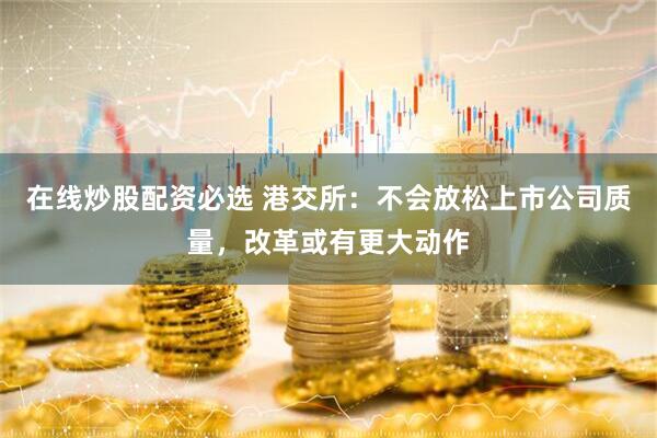 在线炒股配资必选 港交所：不会放松上市公司质量，改革或有更大动作